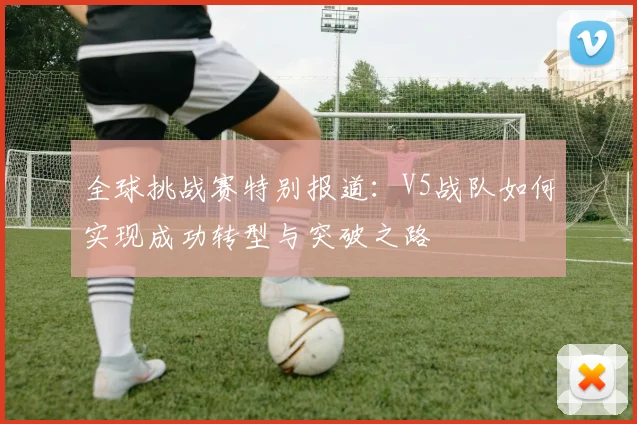 全球挑战赛特别报道：V5战队如何实现成功转型与突破之路