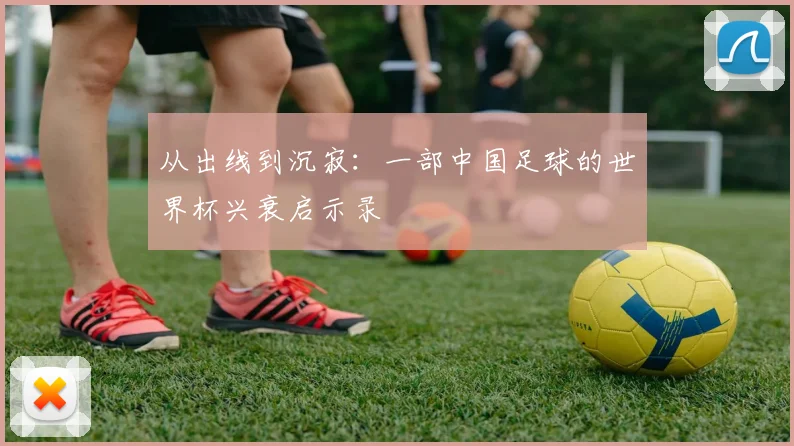 从出线到沉寂：一部中国足球的世界杯兴衰启示录