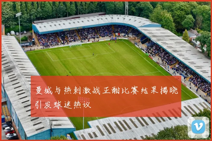 曼城与热刺激战正酣比赛结果揭晓引发球迷热议