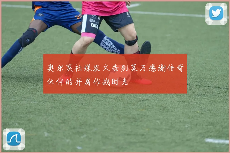 奥尔莫社媒发文告别莱万感谢传奇伙伴的并肩作战时光