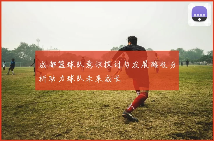 成都篮球队意识探讨与发展路径分析助力球队未来成长