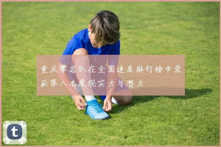 重庆攀岩队在全国速度排行榜中荣获第八名展现实力与潜力