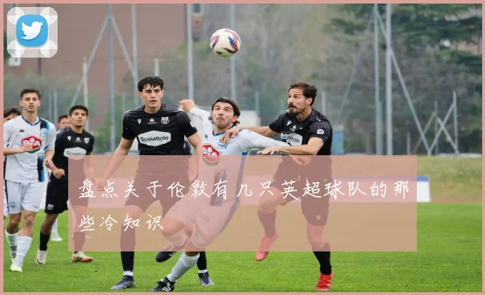 盘点关于伦敦有几只英超球队的那些冷知识